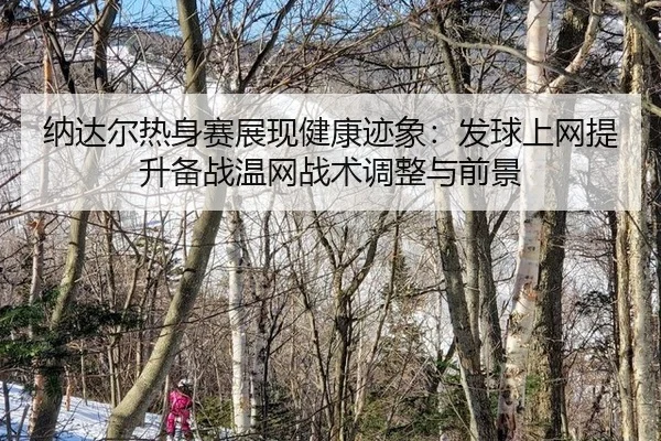 纳达尔热身赛展现健康迹象：发球上网提升备战温网战术调整与前景